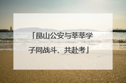 昆山公安与莘莘学子同战斗、共赴考